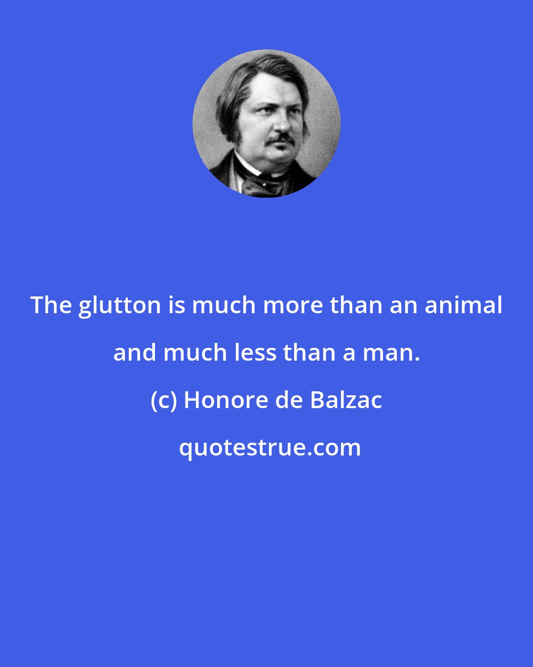 Honore de Balzac: The glutton is much more than an animal and much less than a man.