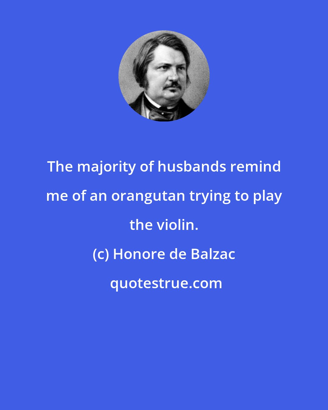 Honore de Balzac: The majority of husbands remind me of an orangutan trying to play the violin.