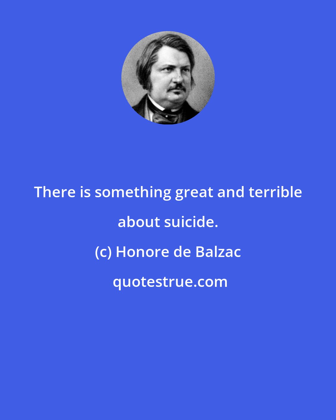 Honore de Balzac: There is something great and terrible about suicide.