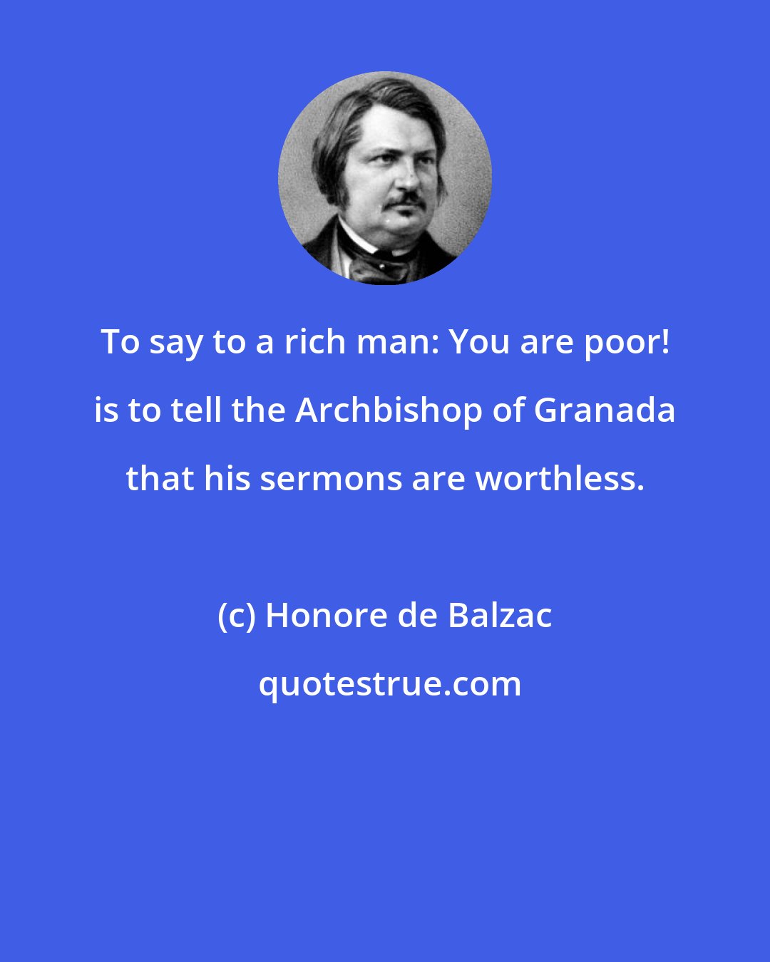 Honore de Balzac: To say to a rich man: You are poor! is to tell the Archbishop of Granada that his sermons are worthless.