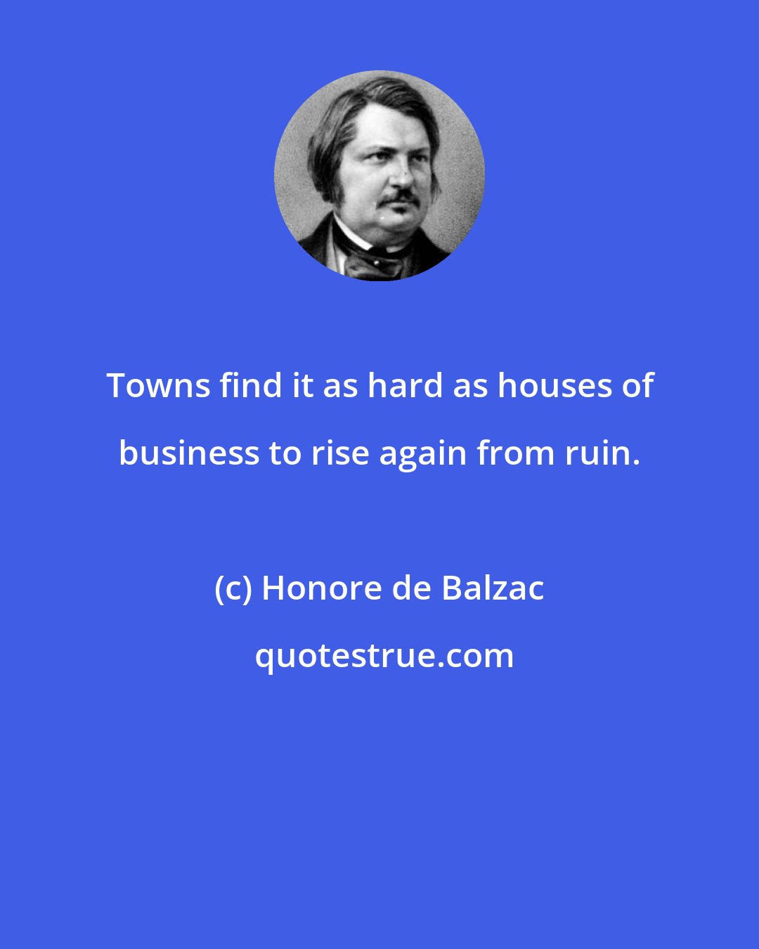 Honore de Balzac: Towns find it as hard as houses of business to rise again from ruin.