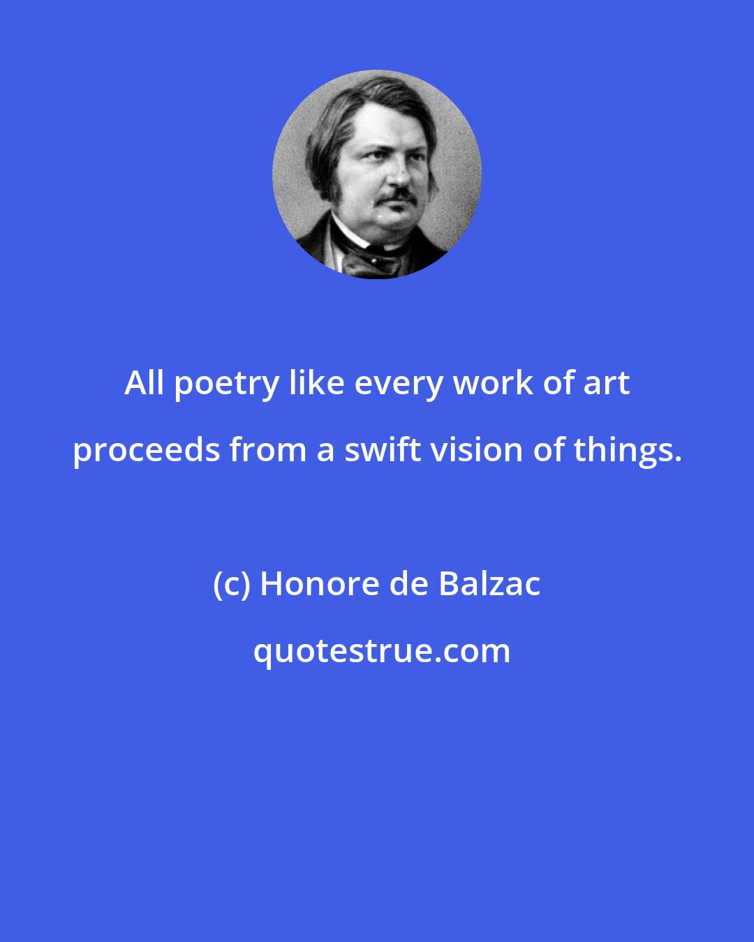 Honore de Balzac: All poetry like every work of art proceeds from a swift vision of things.