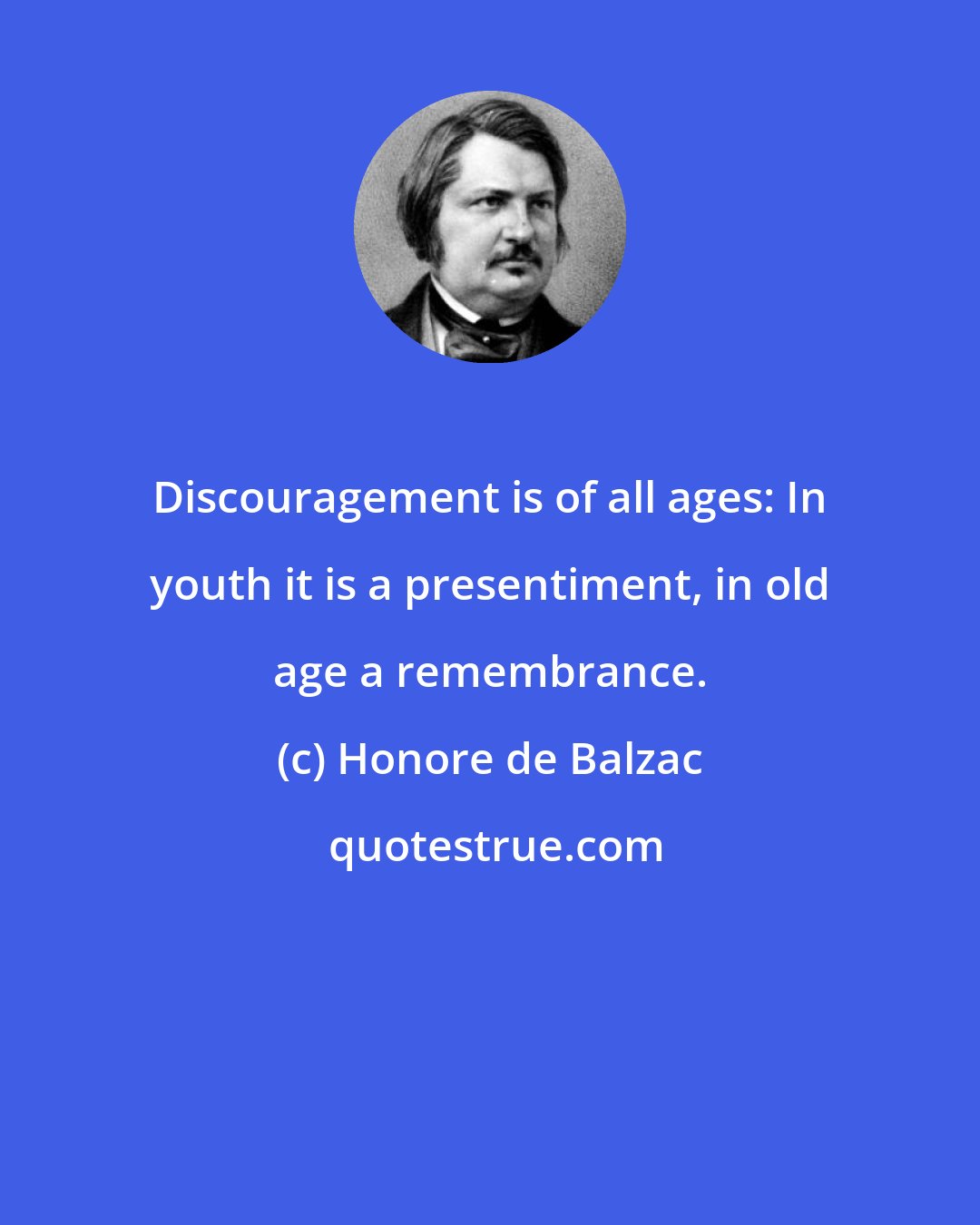 Honore de Balzac: Discouragement is of all ages: In youth it is a presentiment, in old age a remembrance.