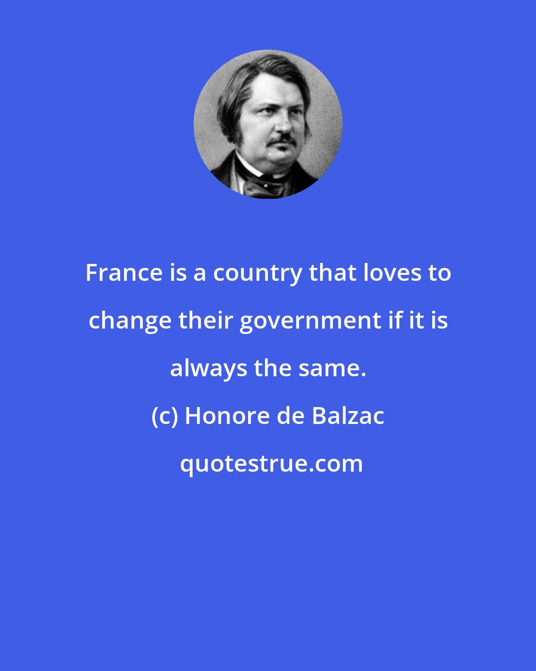 Honore de Balzac: France is a country that loves to change their government if it is always the same.