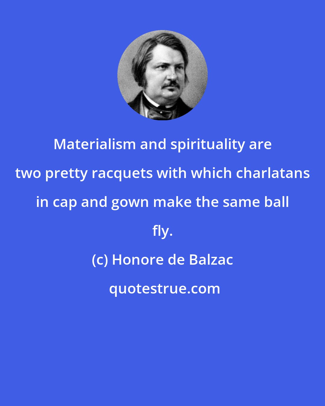 Honore de Balzac: Materialism and spirituality are two pretty racquets with which charlatans in cap and gown make the same ball fly.