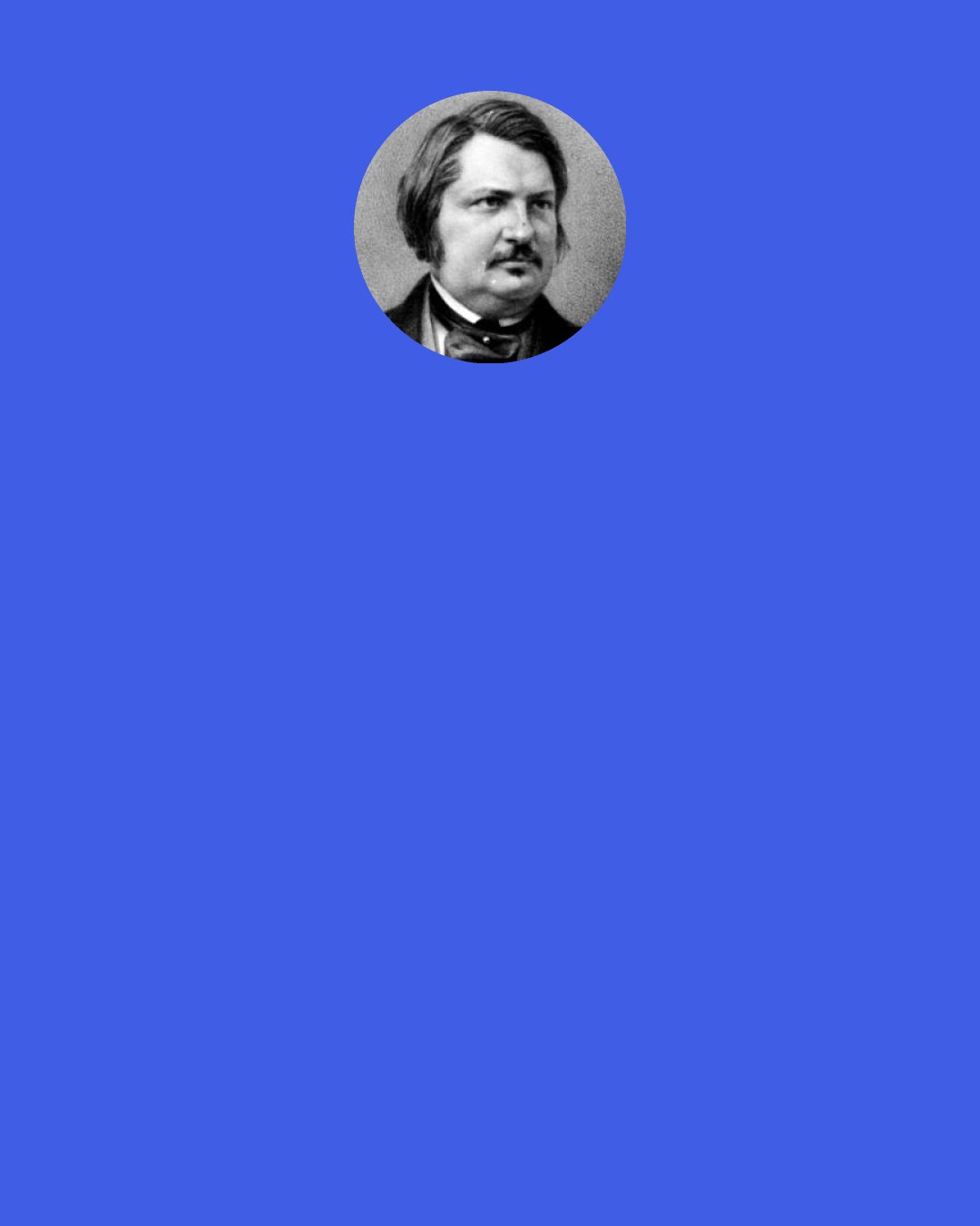 Honore de Balzac: My further advice on your relations to women is based upon that other motto of chivalry, "Serve all, love one."