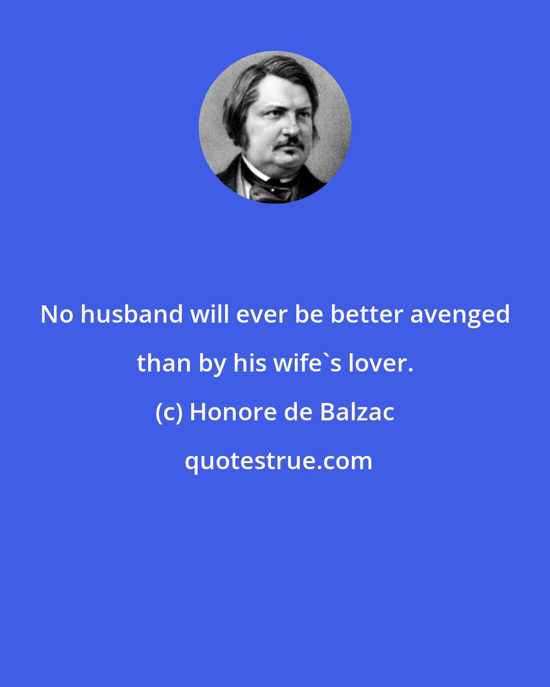 Honore de Balzac: No husband will ever be better avenged than by his wife's lover.