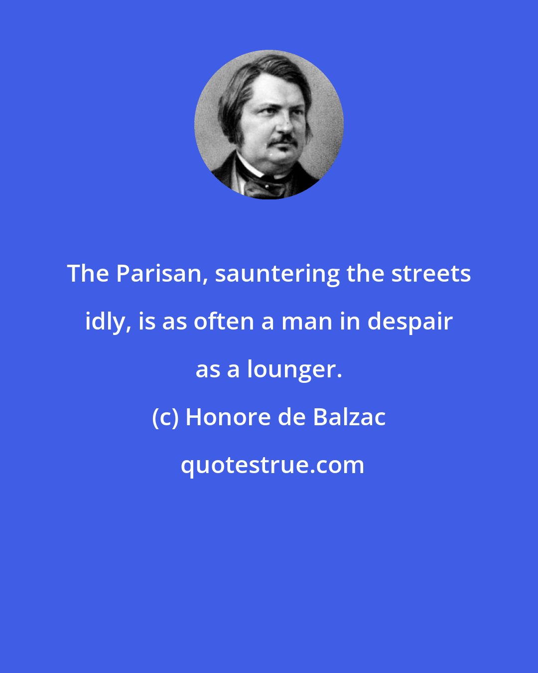 Honore de Balzac: The Parisan, sauntering the streets idly, is as often a man in despair as a lounger.