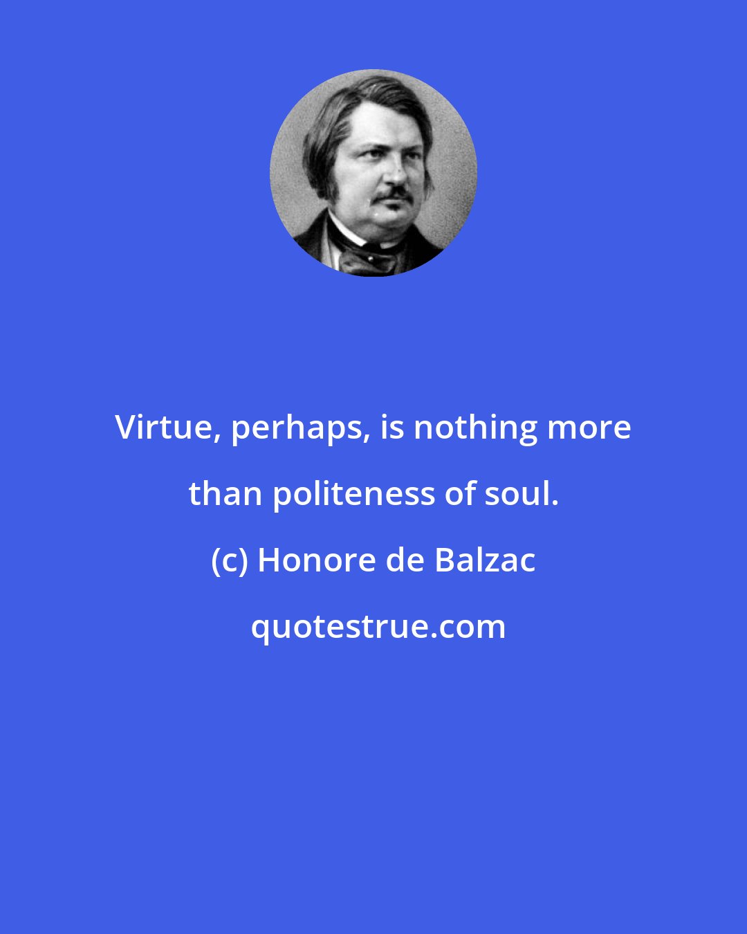 Honore de Balzac: Virtue, perhaps, is nothing more than politeness of soul.