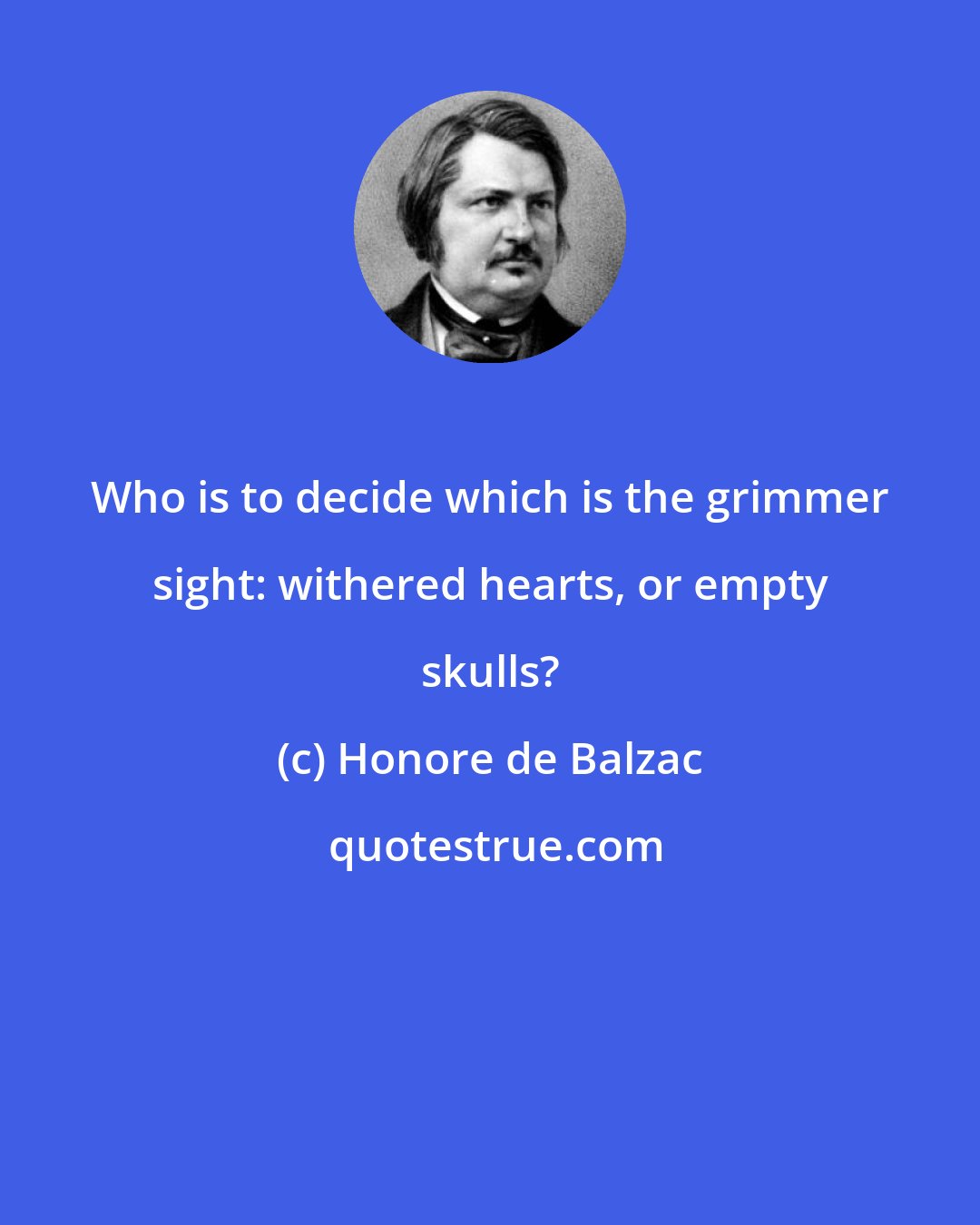 Honore de Balzac: Who is to decide which is the grimmer sight: withered hearts, or empty skulls?