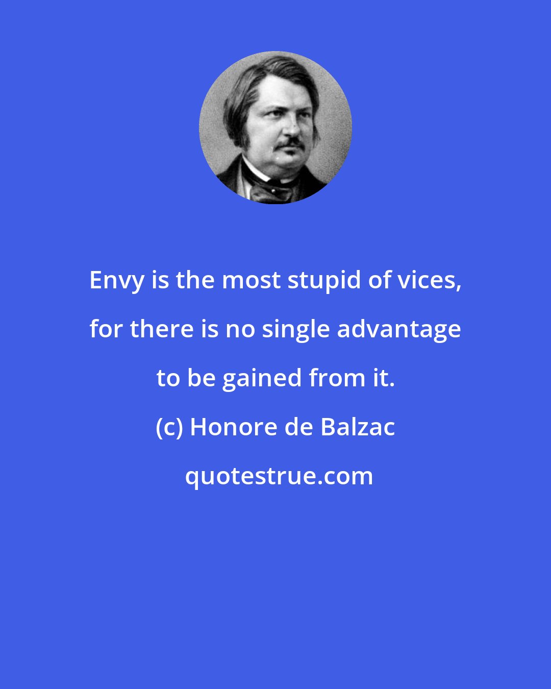 Honore de Balzac: Envy is the most stupid of vices, for there is no single advantage to be gained from it.