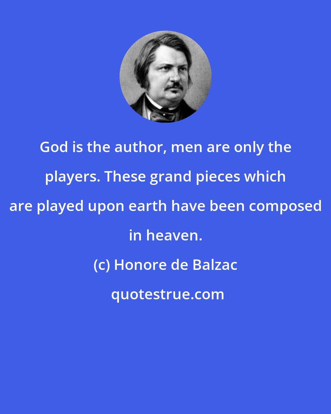 Honore de Balzac: God is the author, men are only the players. These grand pieces which are played upon earth have been composed in heaven.