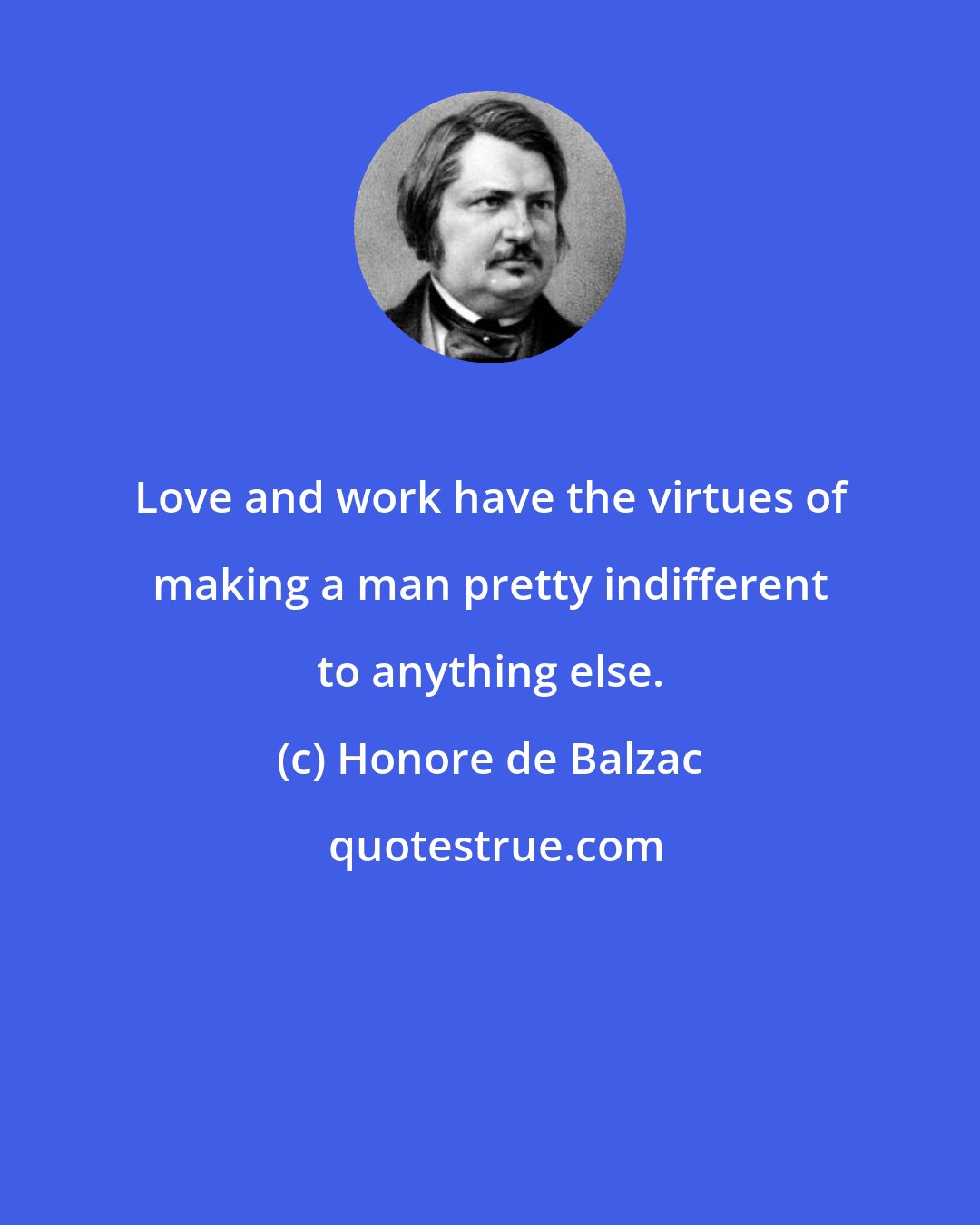 Honore de Balzac: Love and work have the virtues of making a man pretty indifferent to anything else.