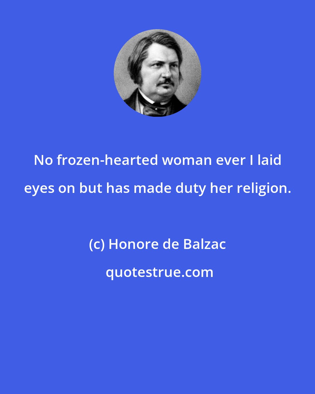 Honore de Balzac: No frozen-hearted woman ever I laid eyes on but has made duty her religion.