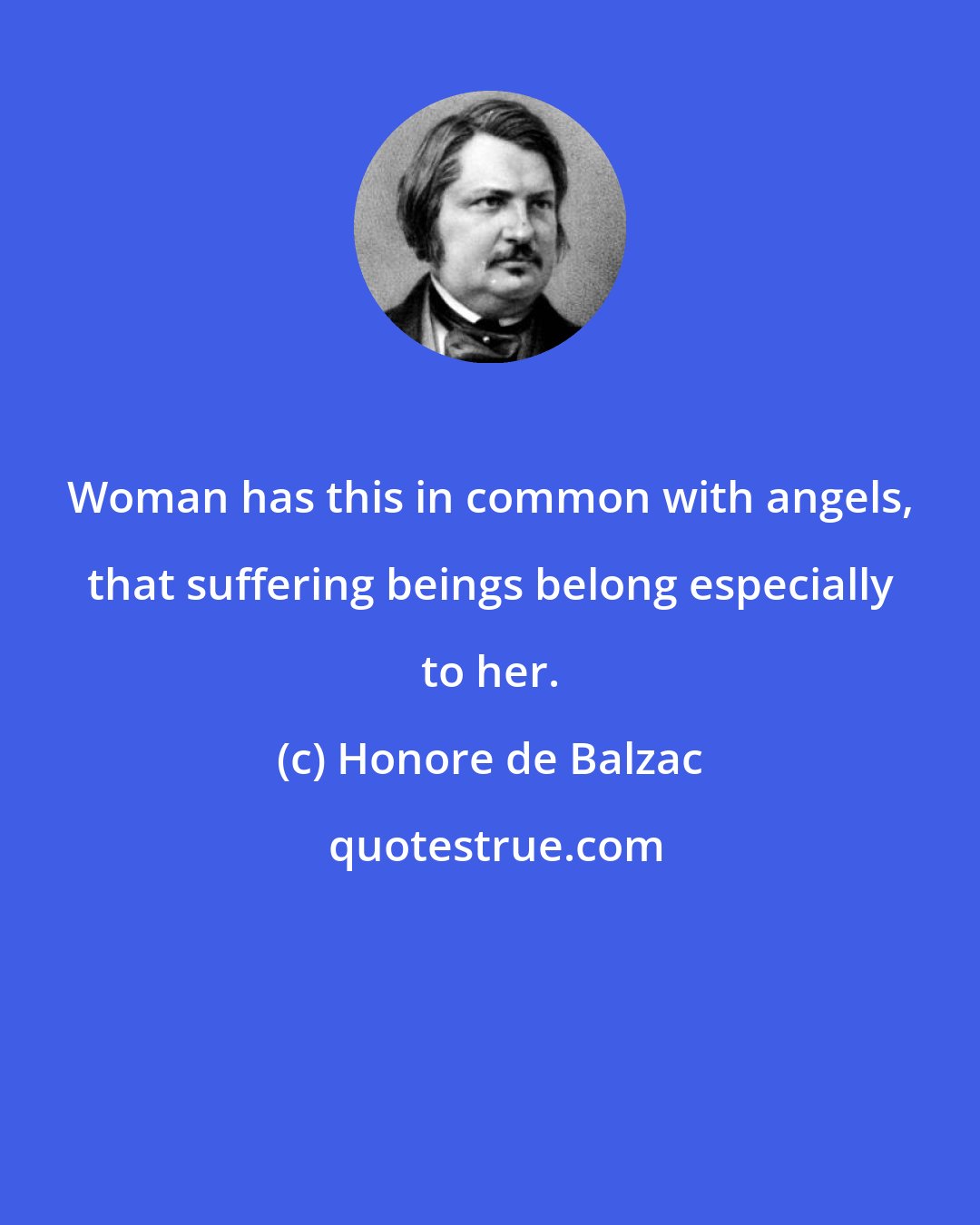 Honore de Balzac: Woman has this in common with angels, that suffering beings belong especially to her.