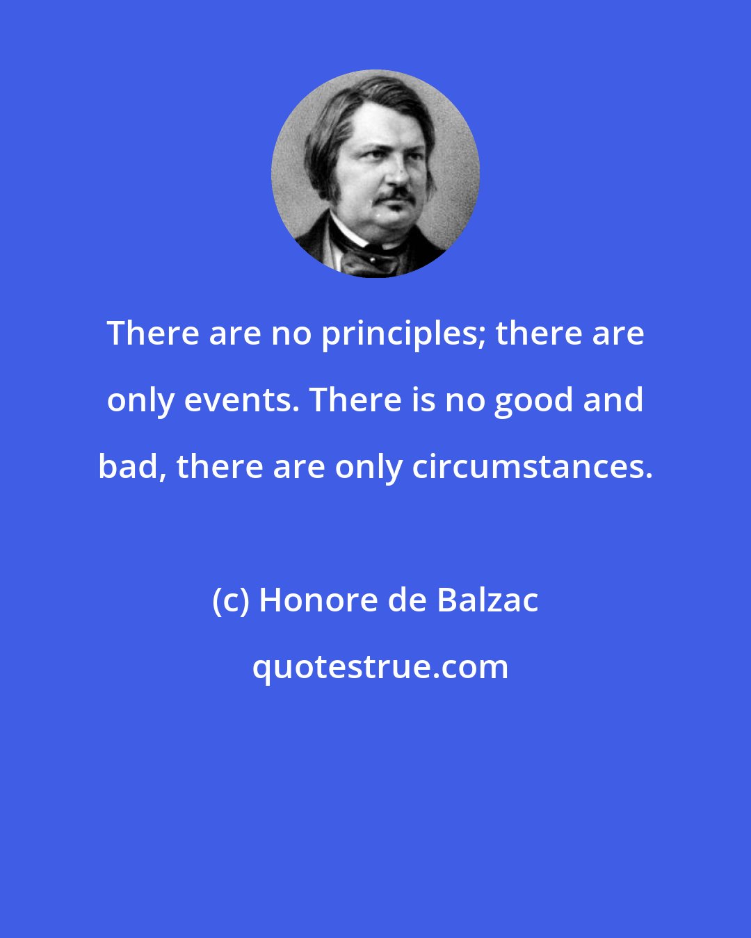 Honore de Balzac: There are no principles; there are only events. There is no good and bad, there are only circumstances.