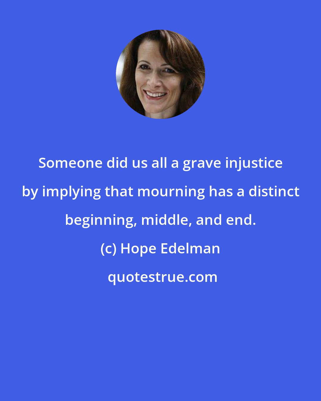 Hope Edelman: Someone did us all a grave injustice by implying that mourning has a distinct beginning, middle, and end.