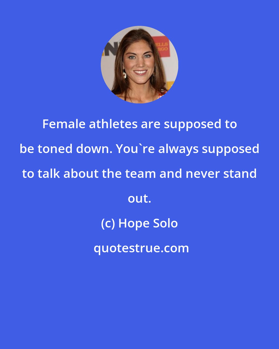 Hope Solo: Female athletes are supposed to be toned down. You're always supposed to talk about the team and never stand out.