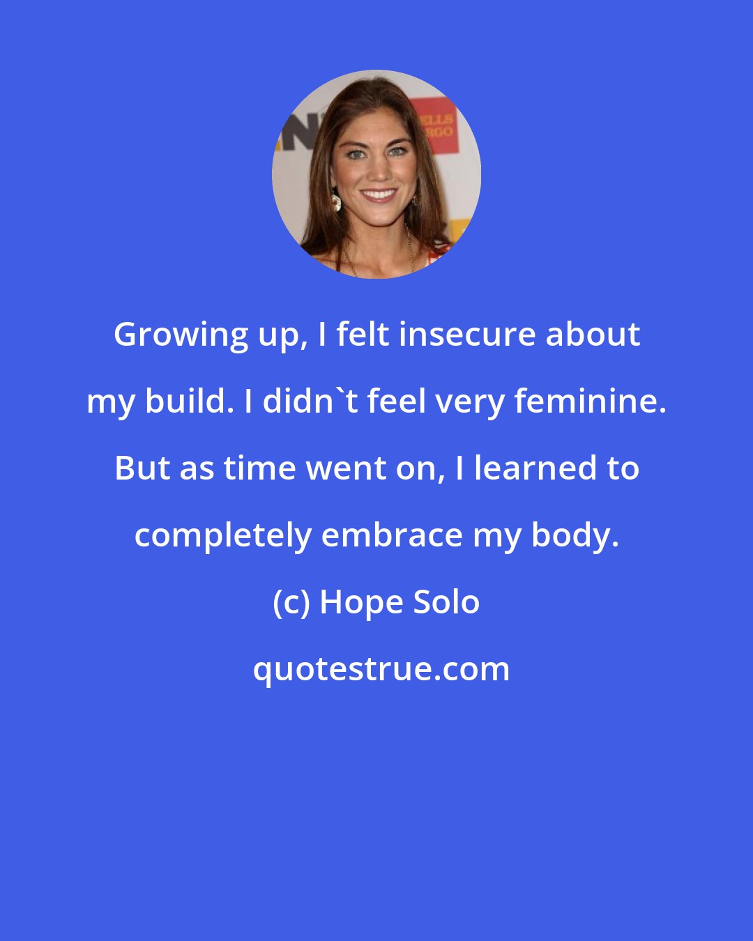 Hope Solo: Growing up, I felt insecure about my build. I didn't feel very feminine. But as time went on, I learned to completely embrace my body.