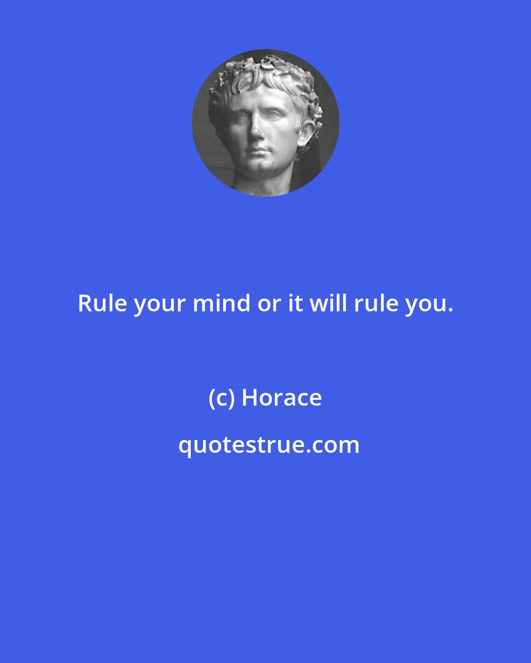 Horace: Rule your mind or it will rule you.