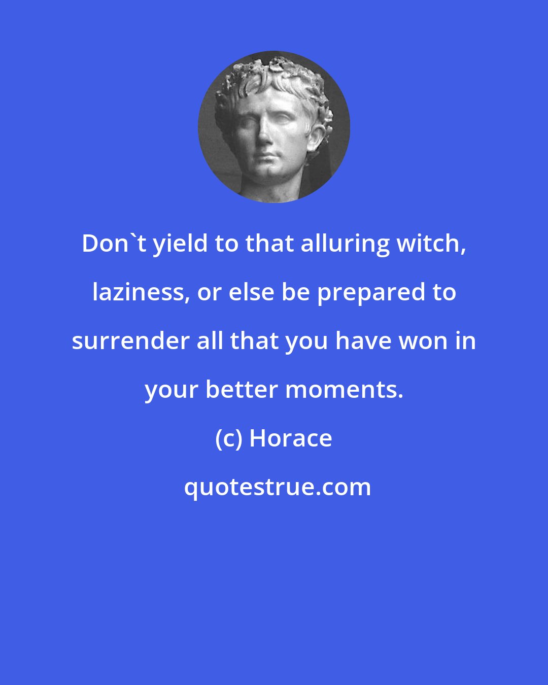 Horace: Don't yield to that alluring witch, laziness, or else be prepared to surrender all that you have won in your better moments.