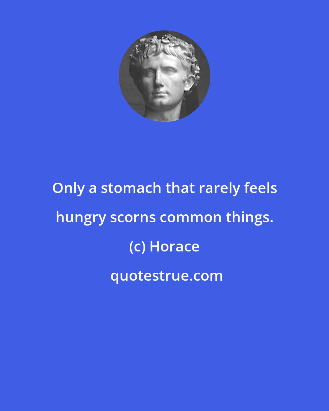 Horace: Only a stomach that rarely feels hungry scorns common things.