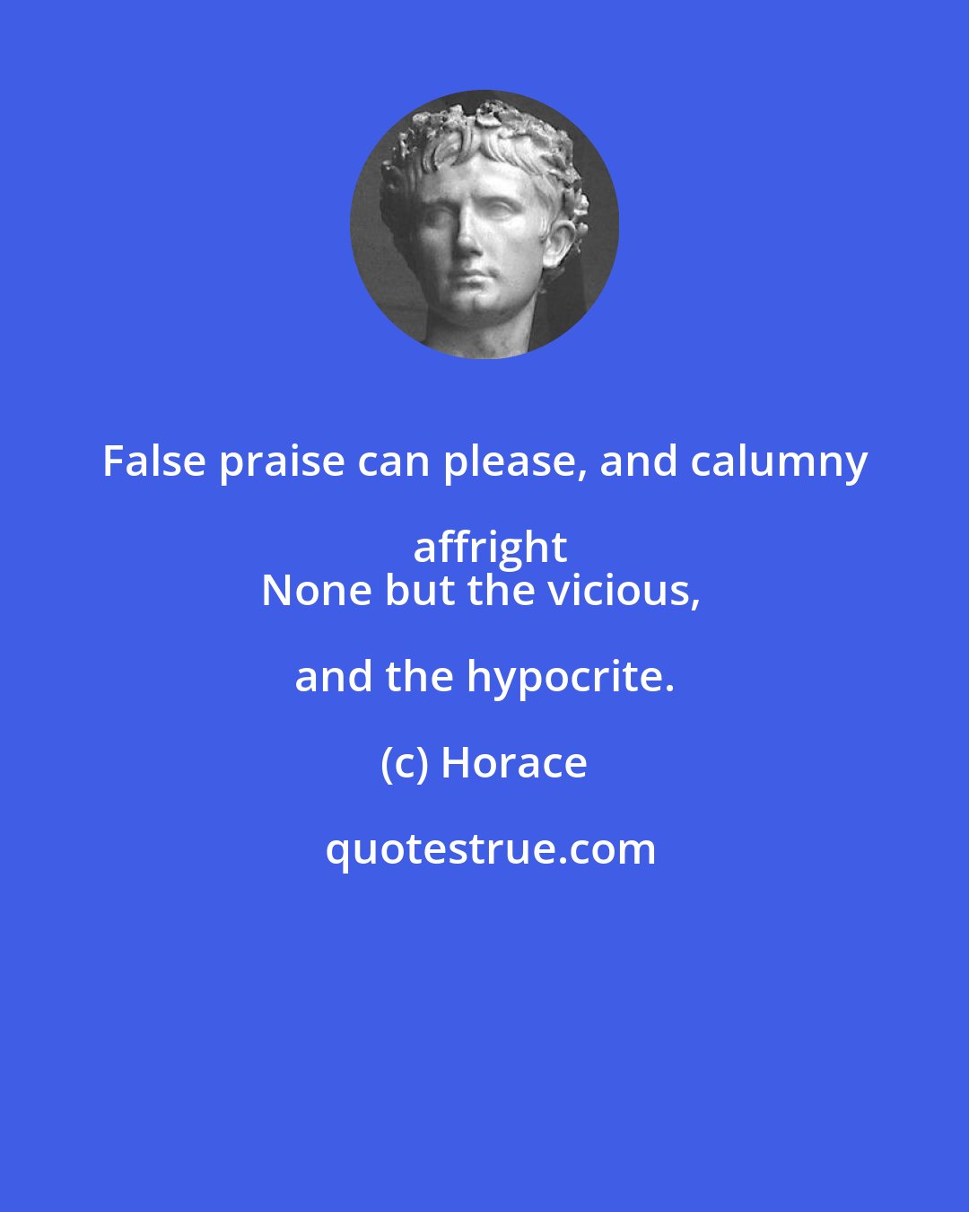 Horace: False praise can please, and calumny affright
None but the vicious, and the hypocrite.