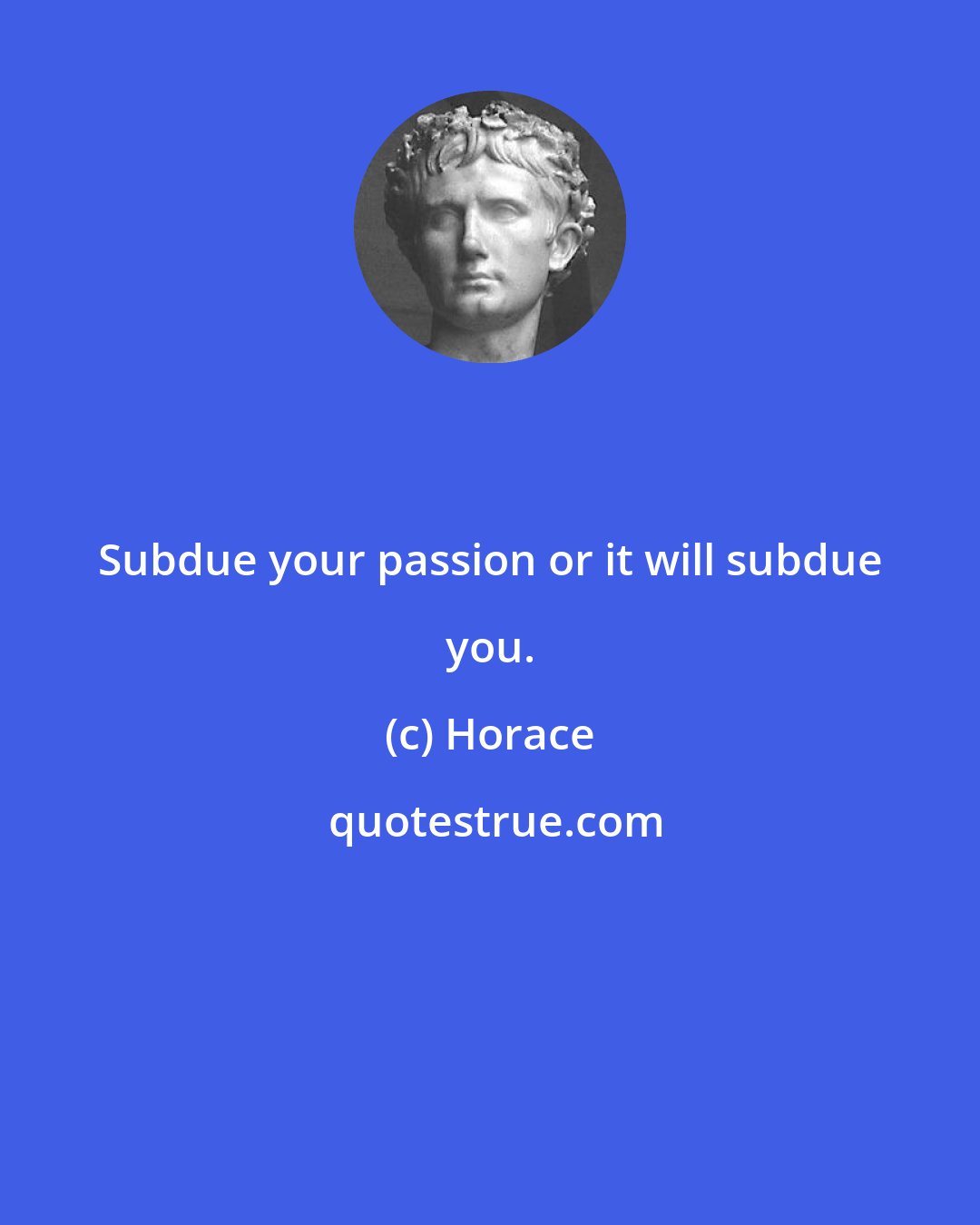Horace: Subdue your passion or it will subdue you.
