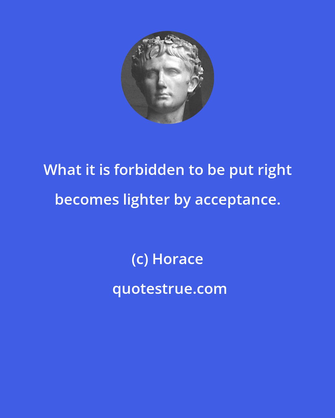 Horace: What it is forbidden to be put right becomes lighter by acceptance.
