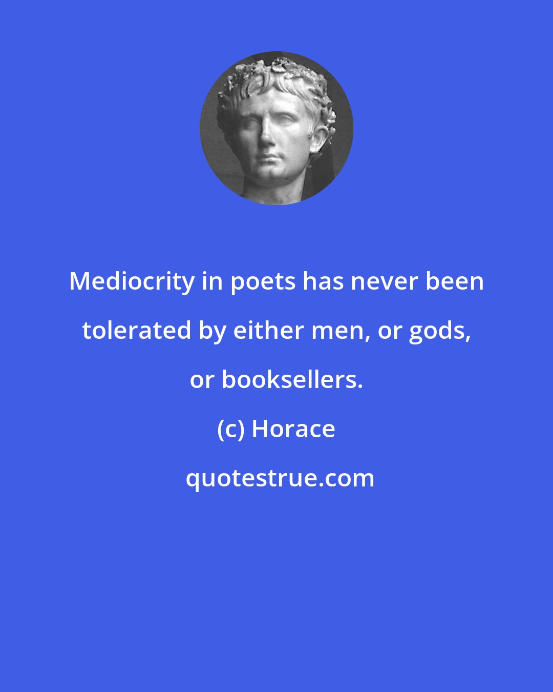 Horace: Mediocrity in poets has never been tolerated by either men, or gods, or booksellers.