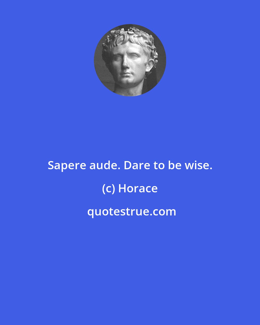 Horace: Sapere aude. Dare to be wise.