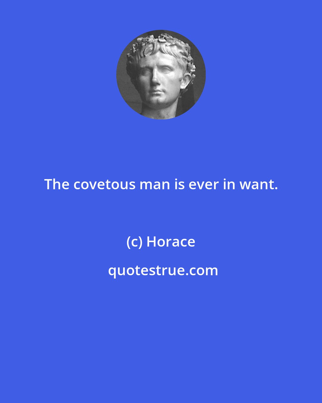 Horace: The covetous man is ever in want.