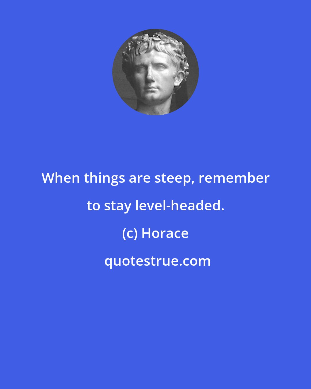Horace: When things are steep, remember to stay level-headed.