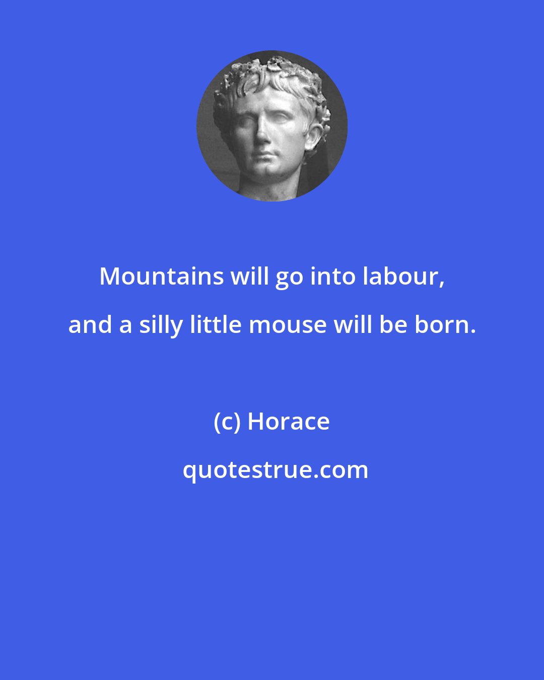 Horace: Mountains will go into labour, and a silly little mouse will be born.