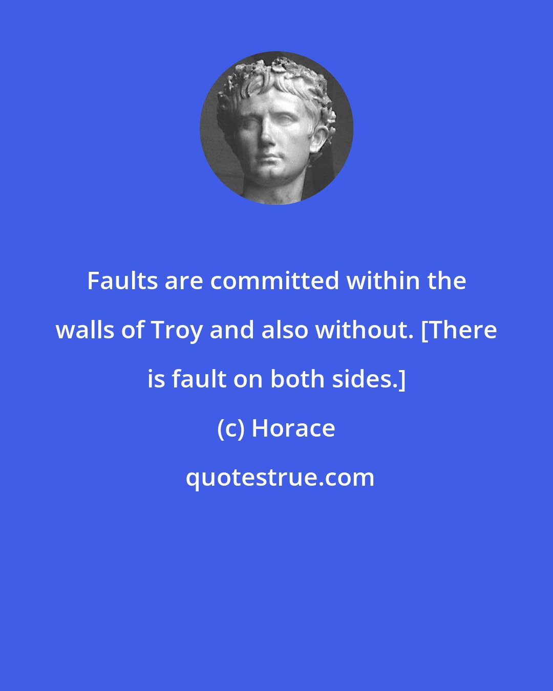 Horace: Faults are committed within the walls of Troy and also without. [There is fault on both sides.]