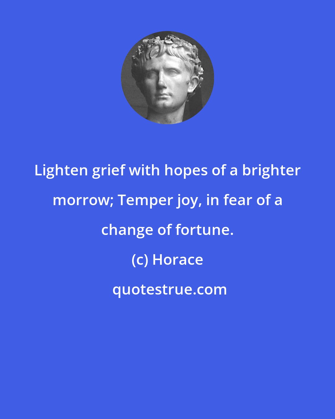 Horace: Lighten grief with hopes of a brighter morrow; Temper joy, in fear of a change of fortune.