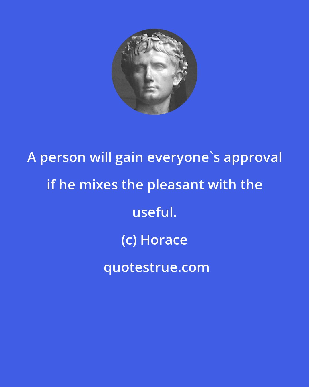 Horace: A person will gain everyone's approval if he mixes the pleasant with the useful.