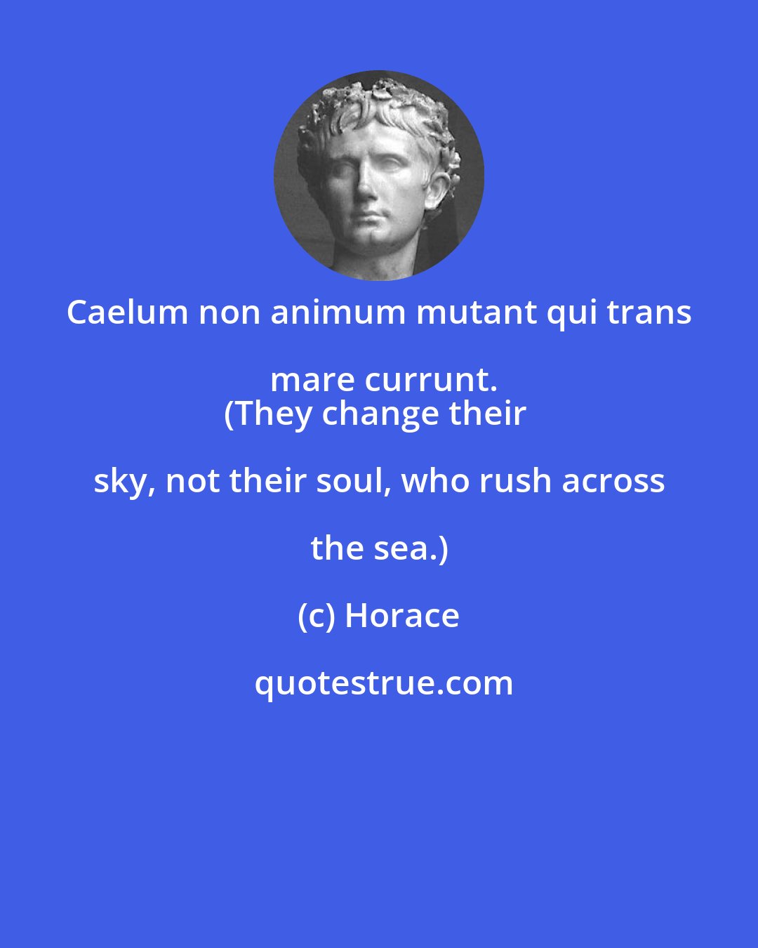 Horace: Caelum non animum mutant qui trans mare currunt.
(They change their sky, not their soul, who rush across the sea.)