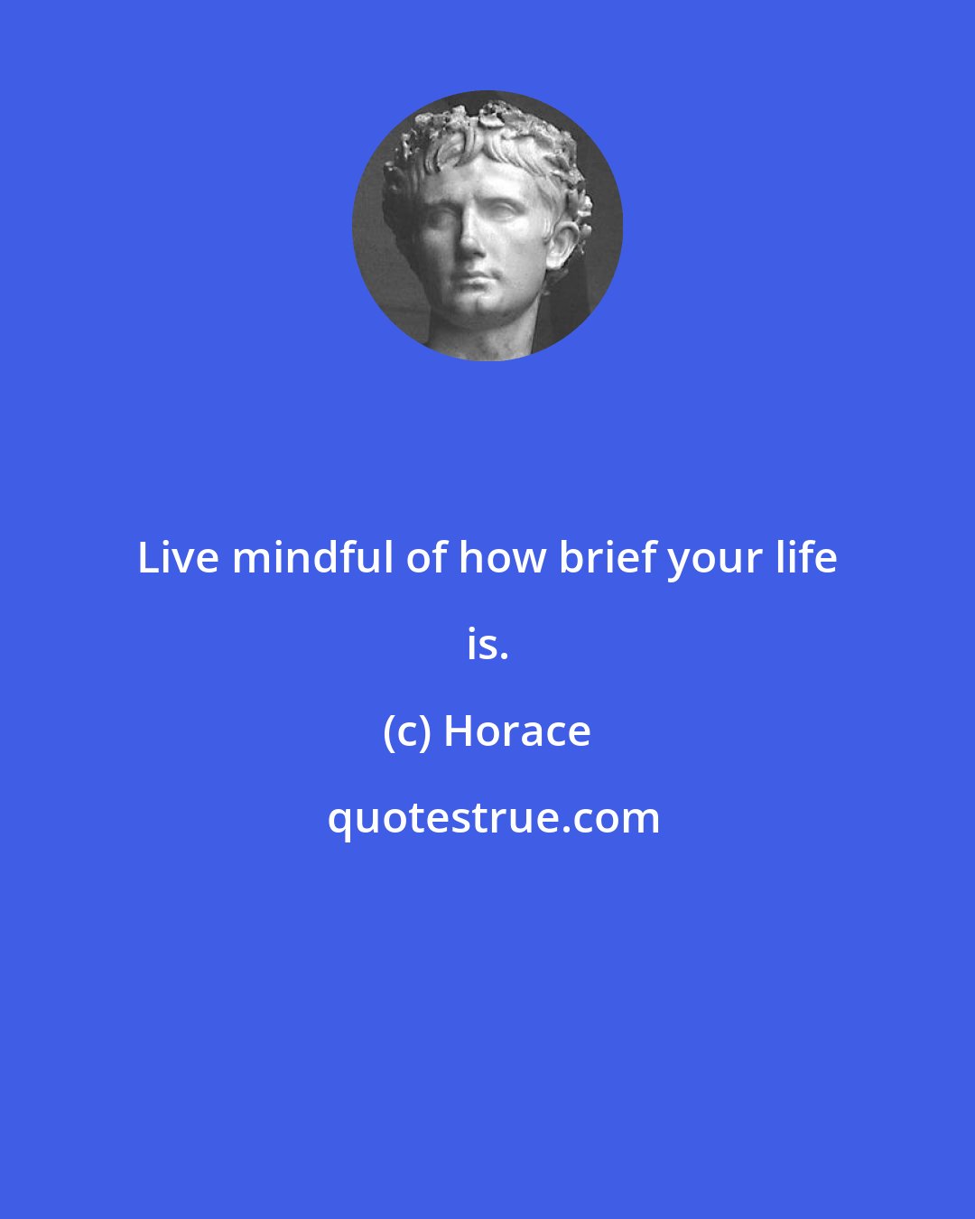 Horace: Live mindful of how brief your life is.