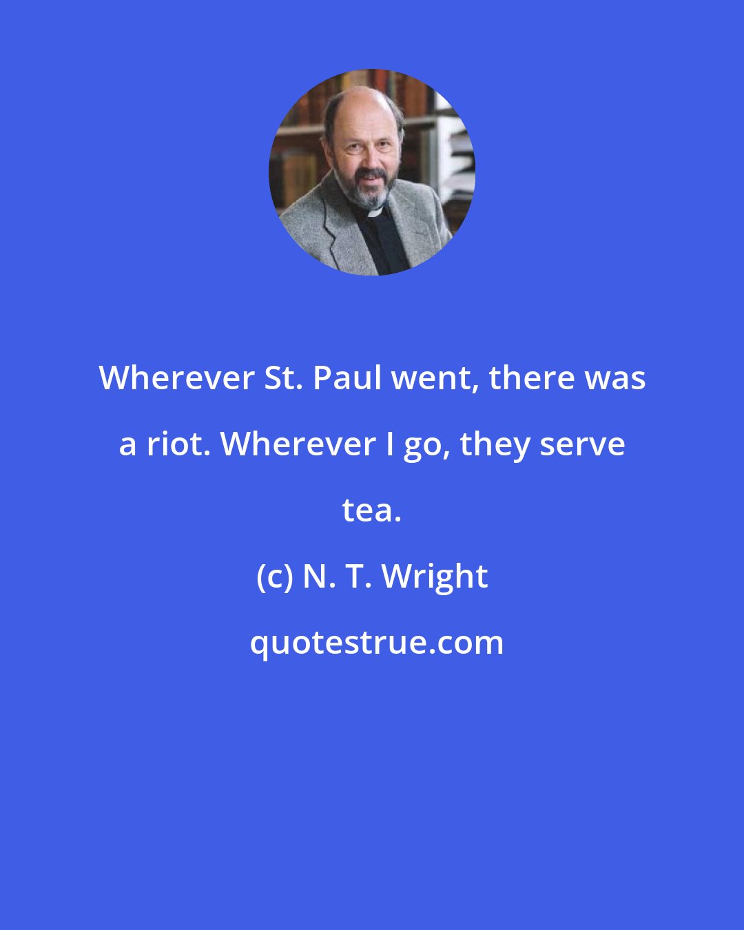 N. T. Wright: Wherever St. Paul went, there was a riot. Wherever I go, they serve tea.