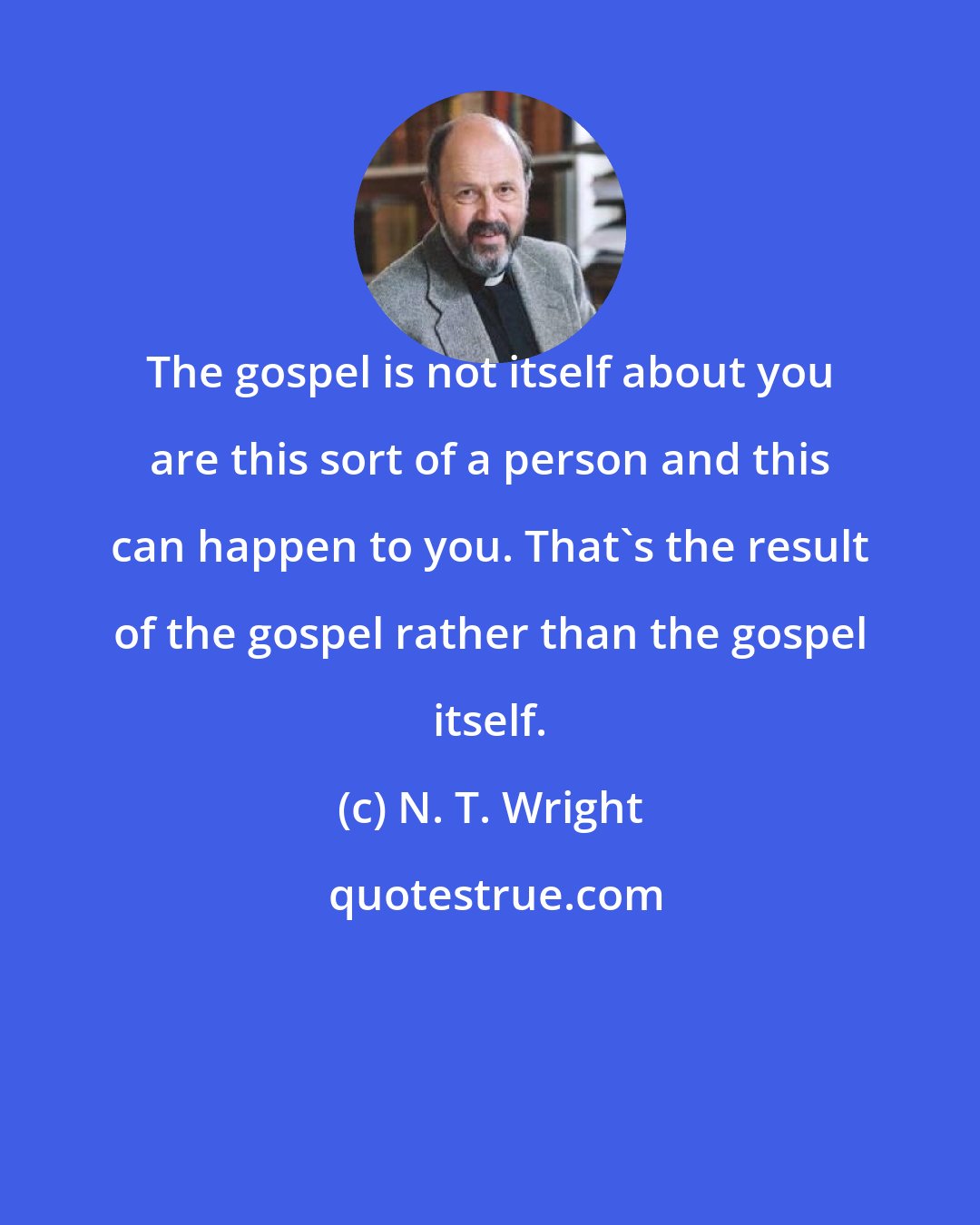 N. T. Wright: The gospel is not itself about you are this sort of a person and this can happen to you. That's the result of the gospel rather than the gospel itself.