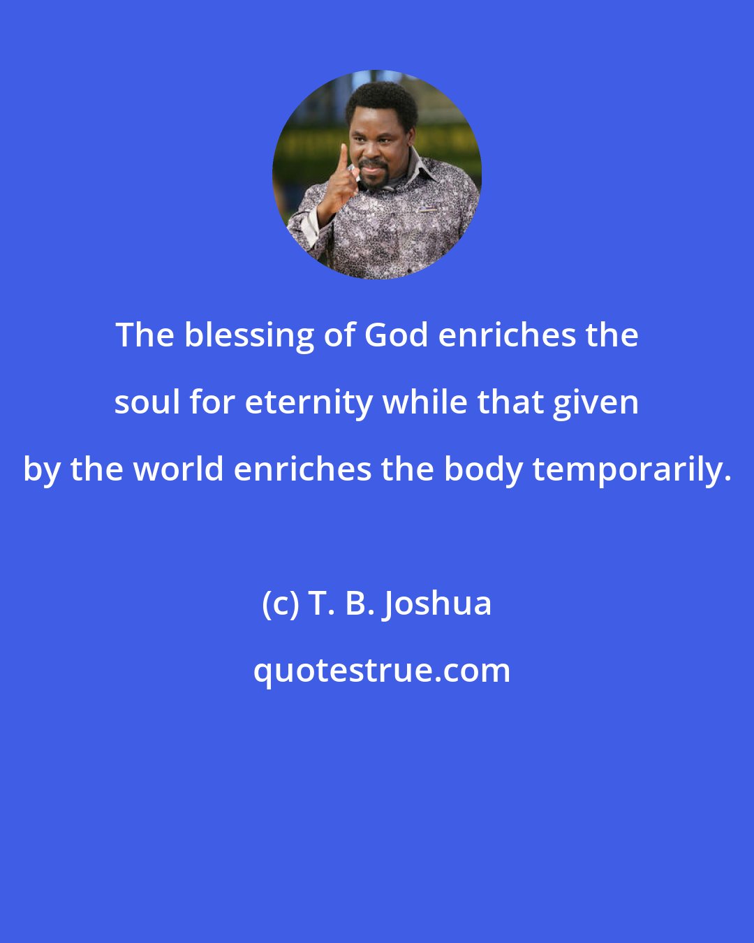 T. B. Joshua: The blessing of God enriches the soul for eternity while that given by the world enriches the body temporarily.
