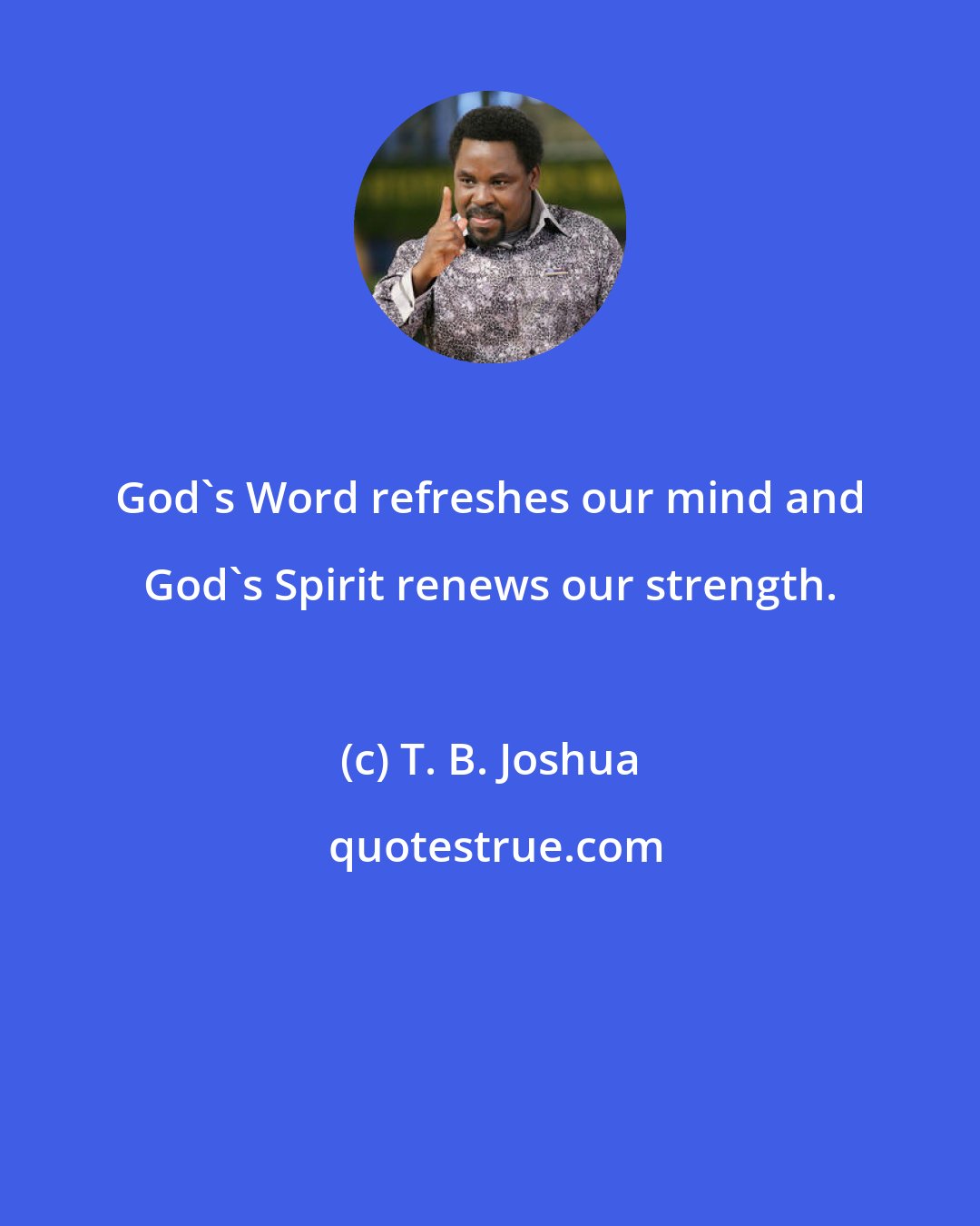T. B. Joshua: God's Word refreshes our mind and God's Spirit renews our strength.
