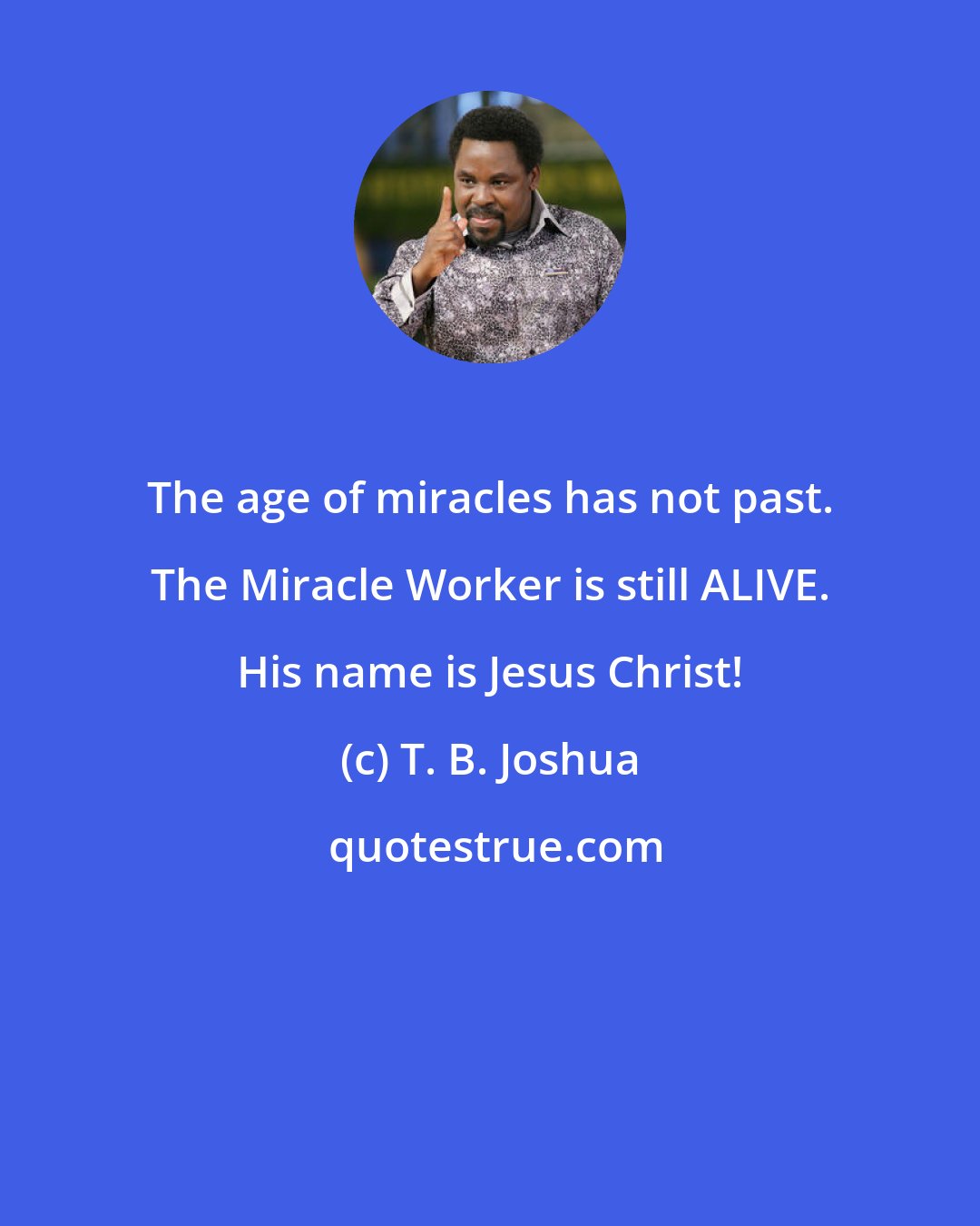 T. B. Joshua: The age of miracles has not past. The Miracle Worker is still ALIVE. His name is Jesus Christ!