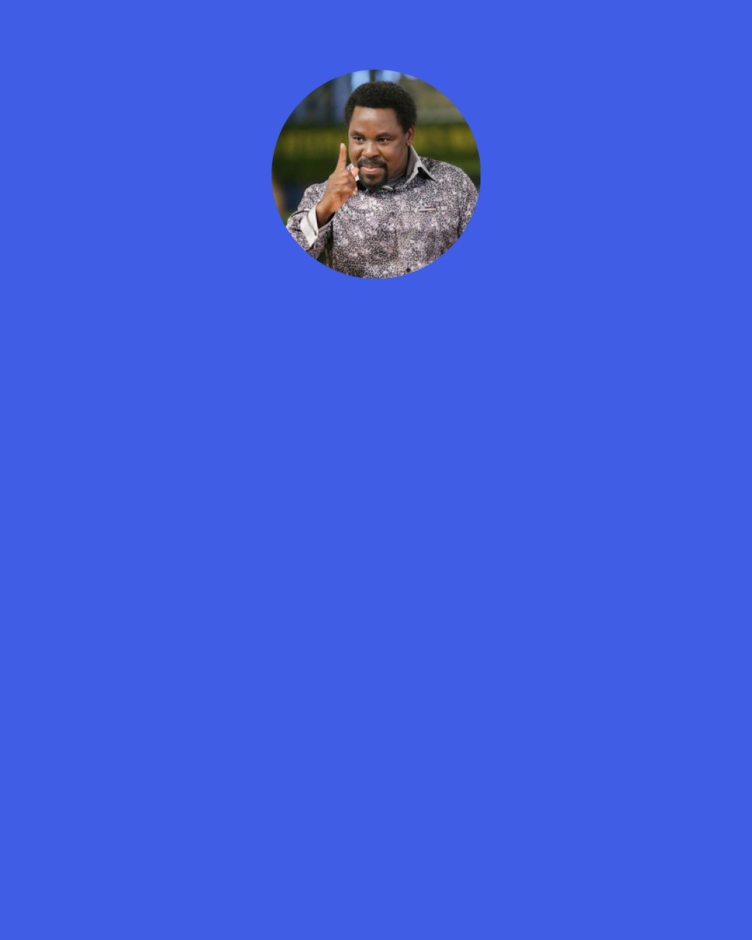 T. B. Joshua: I agree with God’s Word; I disagree with any condition, situation or circumstance contrary to that Word.