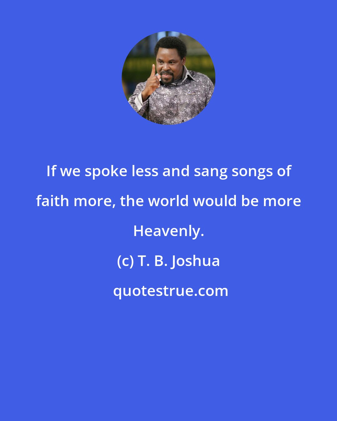 T. B. Joshua: If we spoke less and sang songs of faith more, the world would be more Heavenly.