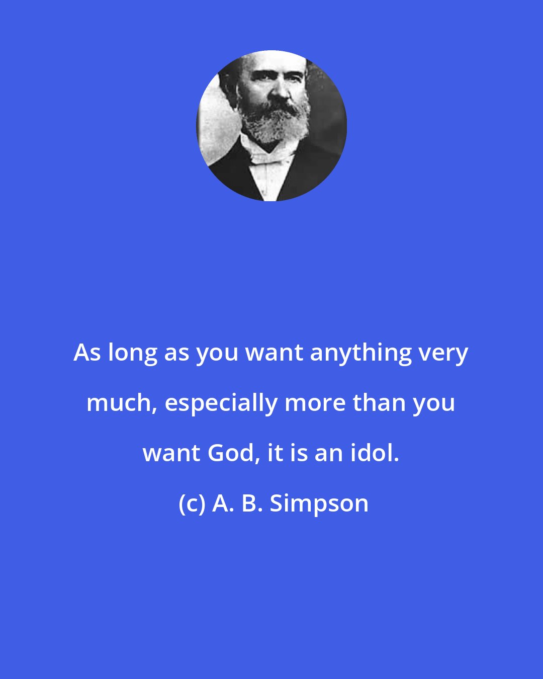 A. B. Simpson: As long as you want anything very much, especially more than you want God, it is an idol.