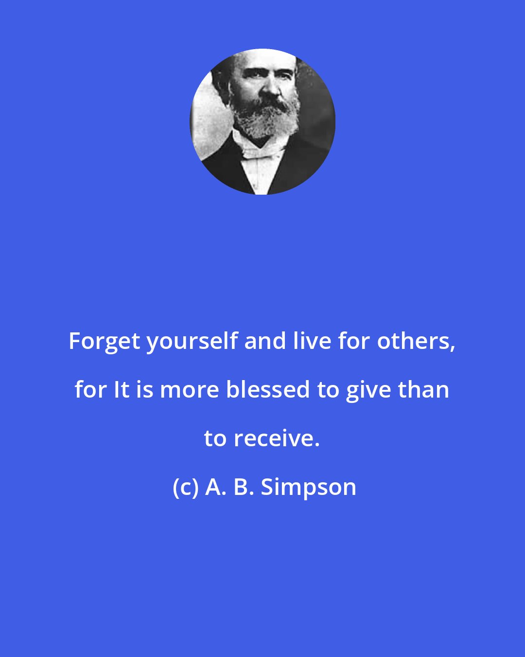 A. B. Simpson: Forget yourself and live for others, for It is more blessed to give than to receive.