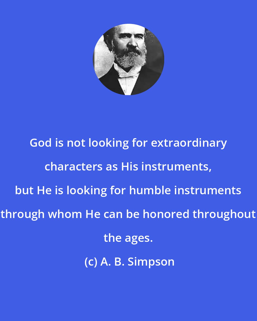 A. B. Simpson: God is not looking for extraordinary characters as His instruments, but He is looking for humble instruments through whom He can be honored throughout the ages.