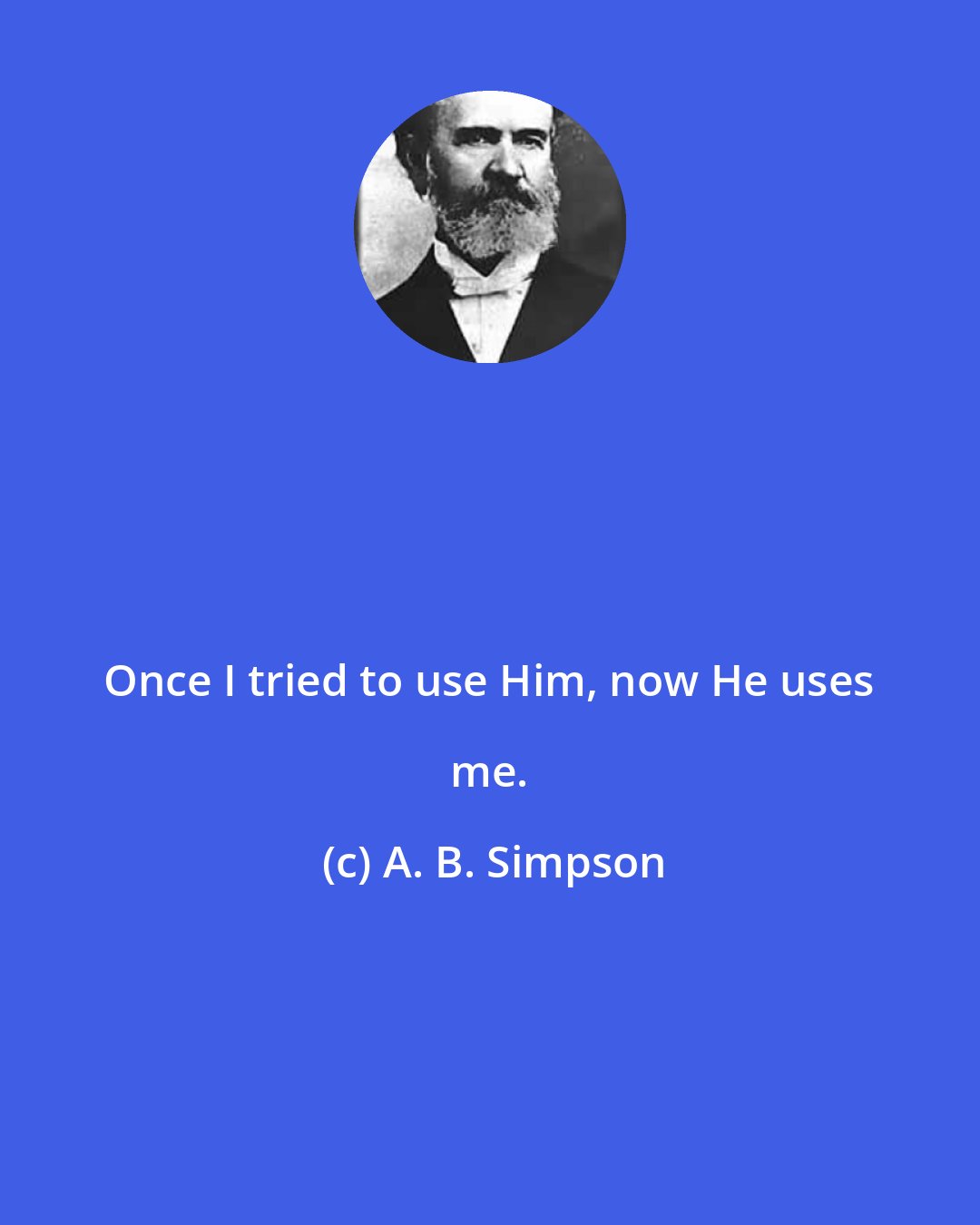 A. B. Simpson: Once I tried to use Him, now He uses me.